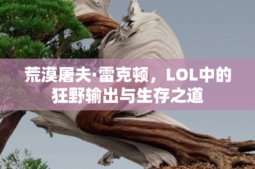 荒漠屠夫·雷克顿，LOL中的狂野输出与生存之道