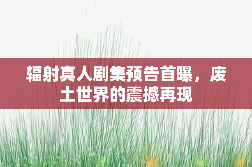 辐射真人剧集预告首曝，废土世界的震撼再现