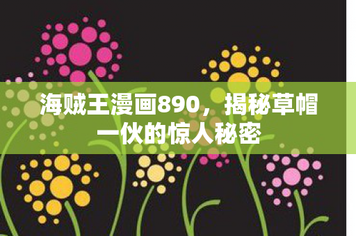 海贼王漫画890，揭秘草帽一伙的惊人秘密