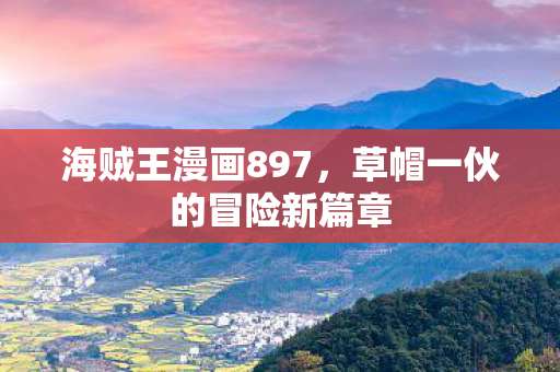 海贼王漫画897，草帽一伙的冒险新篇章