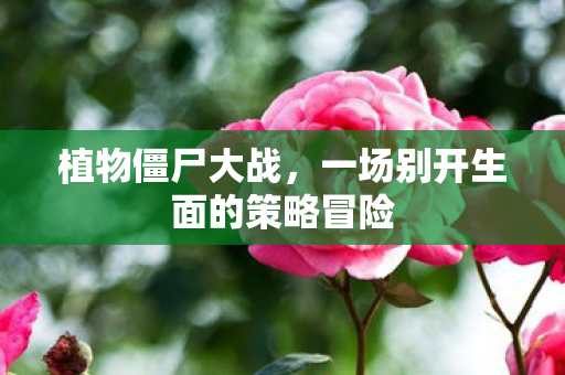 植物僵尸大战，一场别开生面的策略冒险