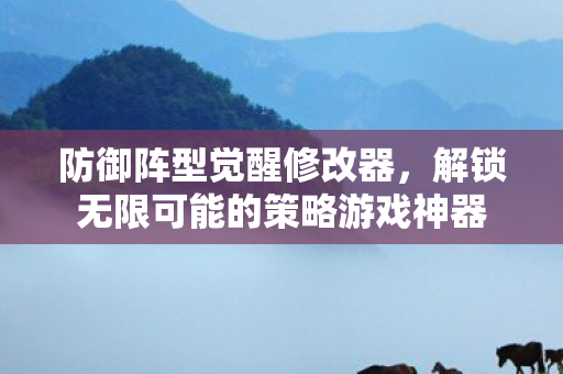 防御阵型觉醒修改器，解锁无限可能的策略游戏神器