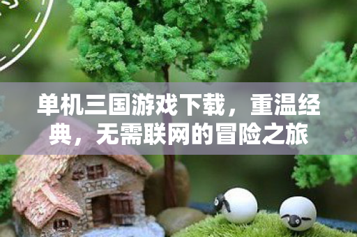 单机三国游戏下载，重温经典，无需联网的冒险之旅