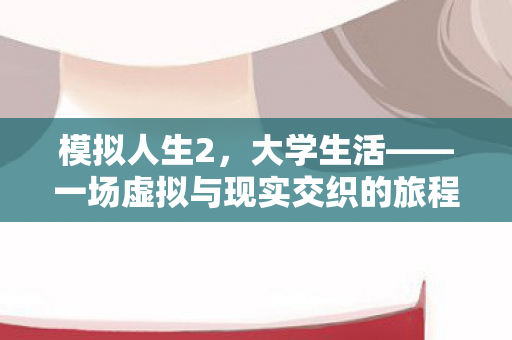 模拟人生2，大学生活——一场虚拟与现实交织的旅程