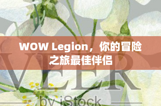 WOW Legion，你的冒险之旅最佳伴侣