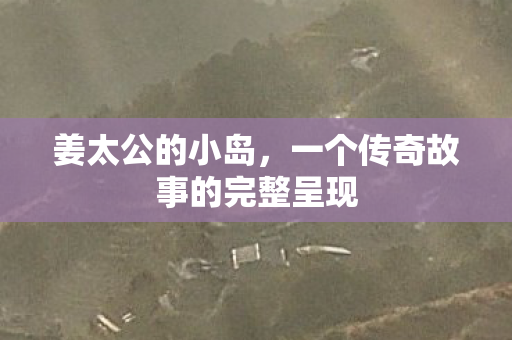 姜太公的小岛，一个传奇故事的完整呈现