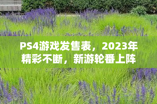 PS4游戏发售表，2023年精彩不断，新游轮番上阵