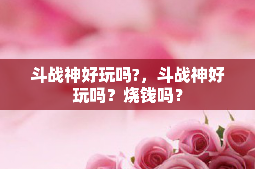 斗战神好玩吗?,斗战神好玩吗?烧钱吗? 斗战神好玩吗?,斗战神好玩吗?烧钱吗?