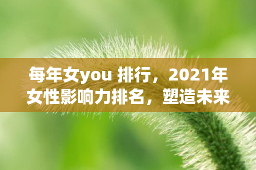 每年女you 排行，2021年女性影响力排名，塑造未来的她力量
