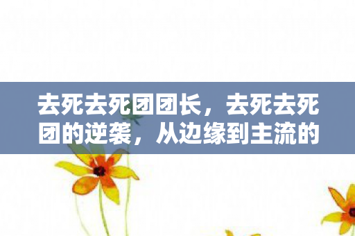 去死去死团团长，去死去死团的逆袭，从边缘到主流的文化现象