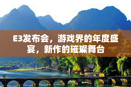 E3发布会,游戏界的年度盛宴,新作的璀璨舞台 E3发布会,游戏界的年度盛宴,新作的璀璨舞台