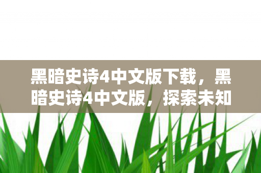 黑暗史诗4中文版下载，黑暗史诗4中文版，探索未知世界的奇幻之旅