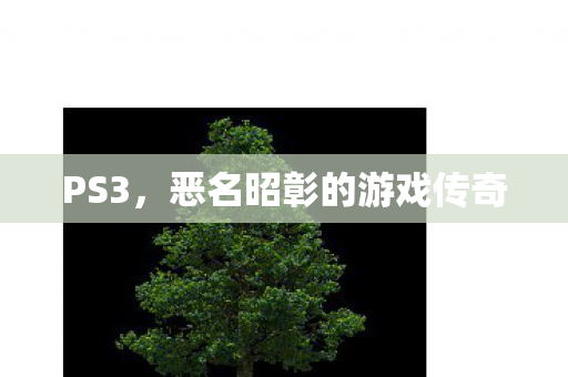 PS3，恶名昭彰的游戏传奇