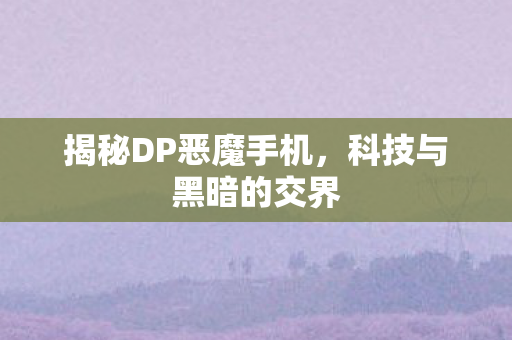 揭秘DP恶魔手机，科技与黑暗的交界