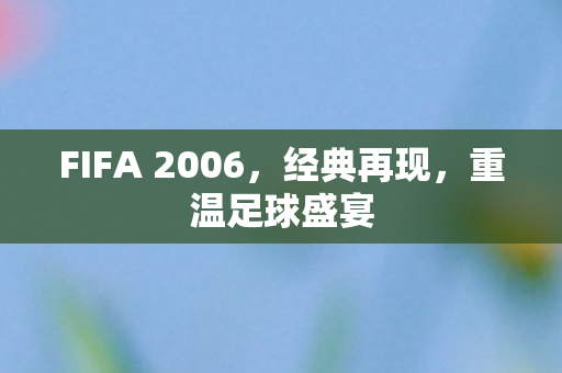 FIFA 2006,经典再现,重温足球盛宴 FIFA 2006,经典再现,重温足球盛宴