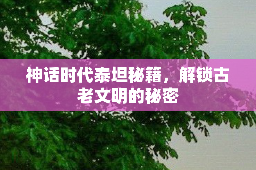 神话时代泰坦秘籍，解锁古老文明的秘密
