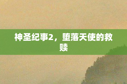 神圣纪事2,堕落天使的救赎 神圣纪事2,堕落天使的救赎