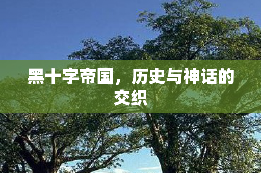 黑十字帝国,历史与神话的交织 黑十字帝国,历史与神话的交织
