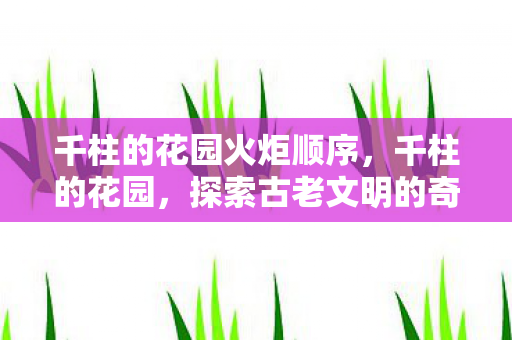 千柱的花园火炬顺序,千柱的花园,探索古老文明的奇迹 千柱的花园火炬顺序,千柱的花园,探索古老文明的奇迹