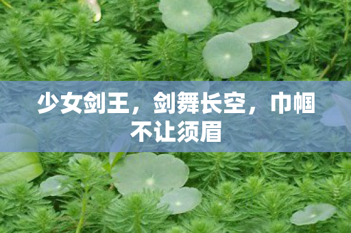 少女剑王，剑舞长空，巾帼不让须眉