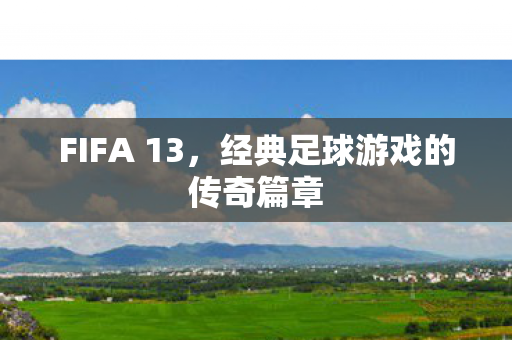 FIFA 13，经典足球游戏的传奇篇章
