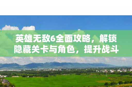 英雄无敌6全面攻略，解锁隐藏关卡与角色，提升战斗效率