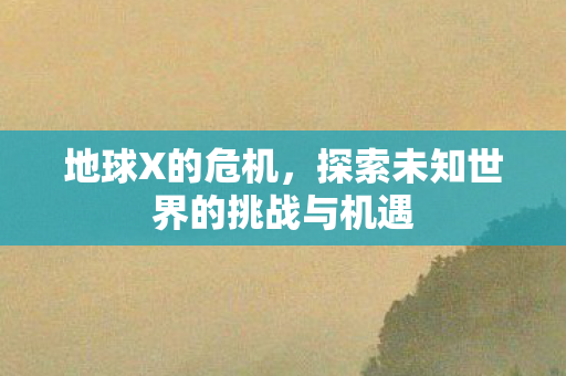 地球X的危机，探索未知世界的挑战与机遇