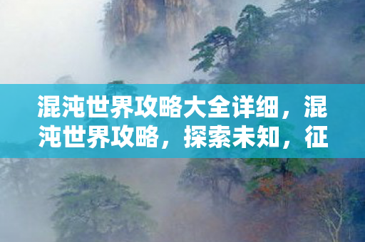 混沌世界攻略大全详细，混沌世界攻略，探索未知，征服挑战