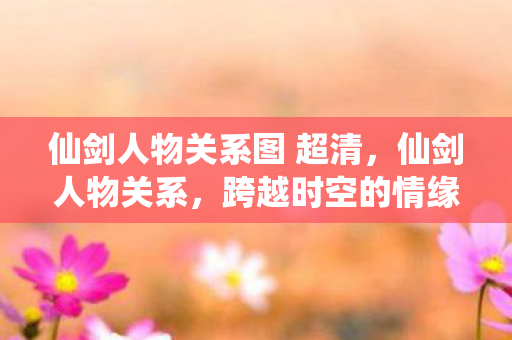 仙剑人物关系图 超清，仙剑人物关系，跨越时空的情缘与羁绊