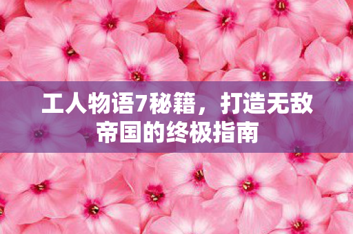 工人物语7秘籍，打造无敌帝国的终极指南