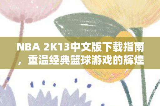 NBA 2K13中文版下载指南，重温经典篮球游戏的辉煌时刻