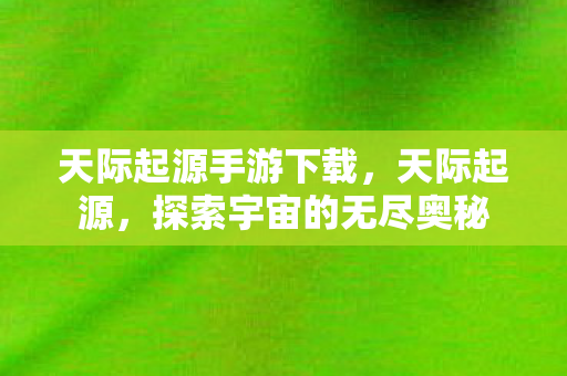 天际起源手游下载，天际起源，探索宇宙的无尽奥秘
