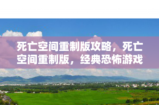 死亡空间重制版攻略，死亡空间重制版，经典恐怖游戏的重生