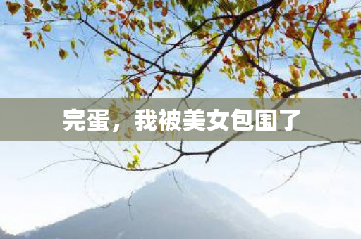 完蛋,我被美女包围了 完蛋,我被美女包围了