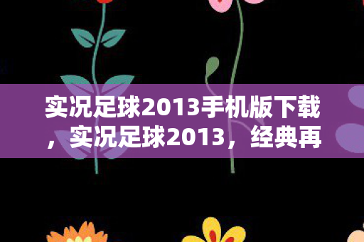 实况足球2013手机版下载，实况足球2013，经典再现，激情燃烧的岁月