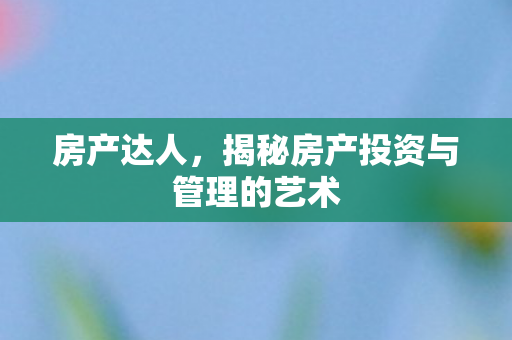 房产达人，揭秘房产投资与管理的艺术