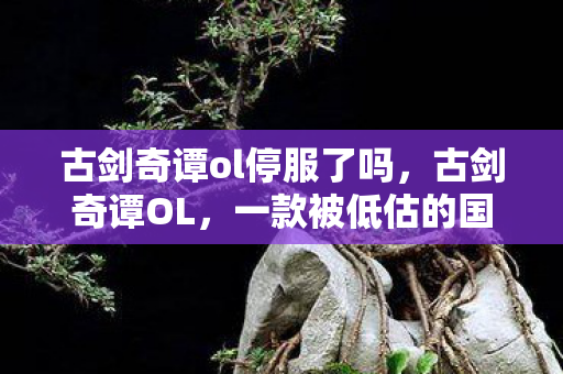 古剑奇谭ol停服了吗，古剑奇谭OL，一款被低估的国产网游