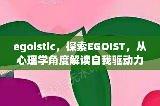 egoistic，探索EGOIST，从心理学角度解读自我驱动力的奥秘