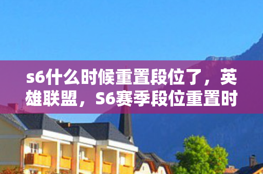 s6什么时候重置段位了，英雄联盟，S6赛季段位重置时间公布，你准备好迎接新的挑战了吗？