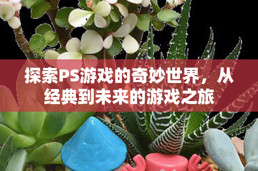 探索PS游戏的奇妙世界，从经典到未来的游戏之旅