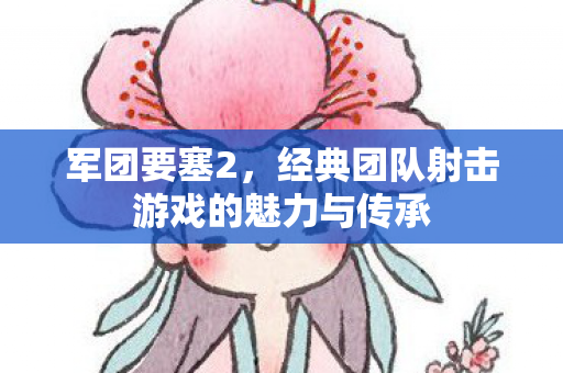 军团要塞2,经典团队射击游戏的魅力与传承 军团要塞2,经典团队射击游戏的魅力与传承