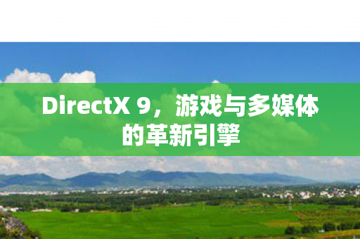 DirectX 9，游戏与多媒体的革新引擎