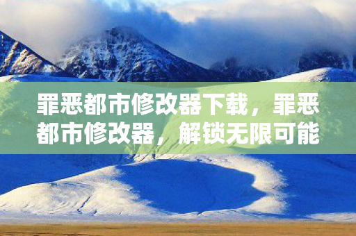 罪恶都市修改器下载，罪恶都市修改器，解锁无限可能的秘籍