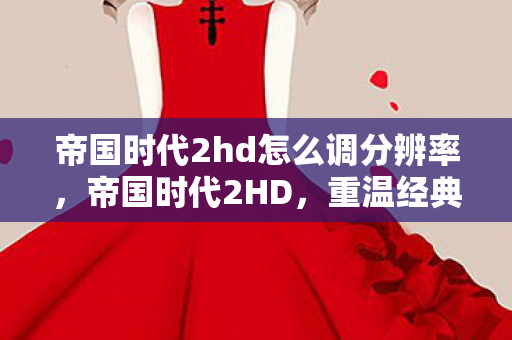 帝国时代2hd怎么调分辨率，帝国时代2HD，重温经典，探索历史的深度与广度