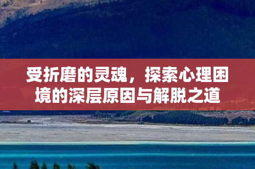 受折磨的灵魂，探索心理困境的深层原因与解脱之道