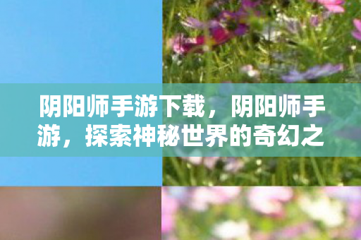 阴阳师手游下载，阴阳师手游，探索神秘世界的奇幻之旅
