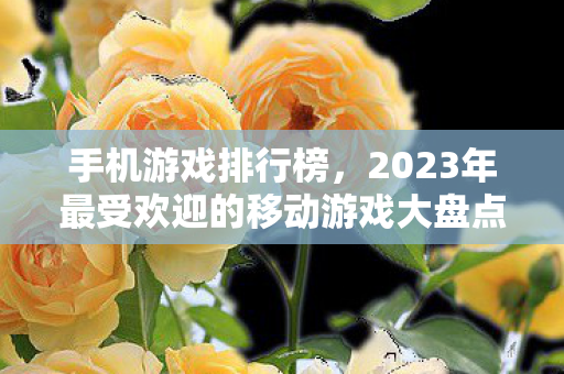 手机游戏排行榜，2023年最受欢迎的移动游戏大盘点