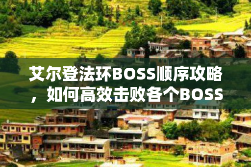 艾尔登法环BOSS顺序攻略，如何高效击败各个BOSS