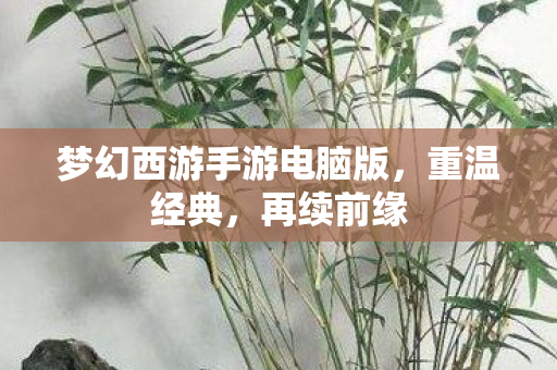 梦幻西游手游电脑版，重温经典，再续前缘