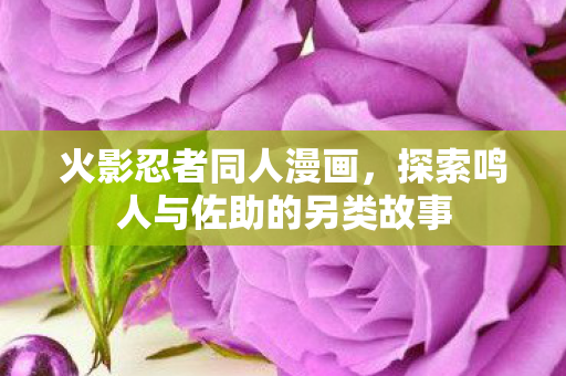 火影忍者同人漫画，探索鸣人与佐助的另类故事